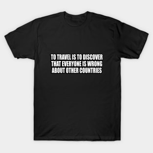 To travel is to discover that everyone is wrong about other countries T-Shirt